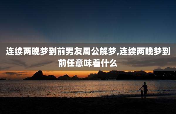 连续两晚梦到前男友周公解梦,连续两晚梦到前任意味着什么