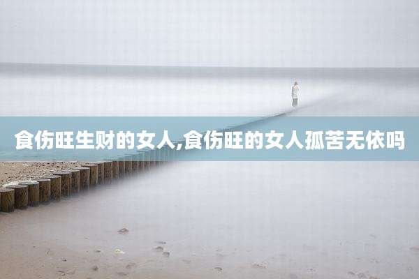 食伤旺生财的女人,食伤旺的女人孤苦无依吗