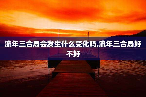 流年三合局会发生什么变化吗,流年三合局好不好