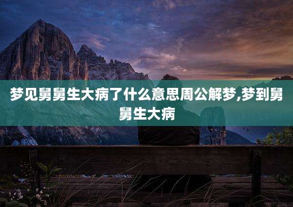 梦见舅舅生大病了什么意思周公解梦,梦到舅舅生大病