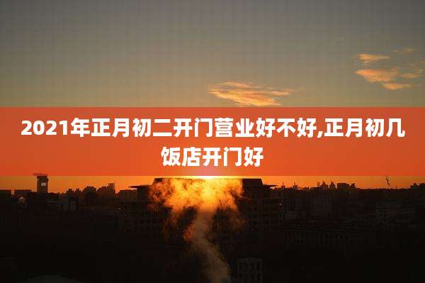 2021年正月初二开门营业好不好,正月初几饭店开门好