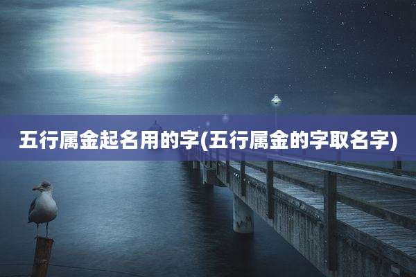 五行属金起名用的字(五行属金的字取名字)