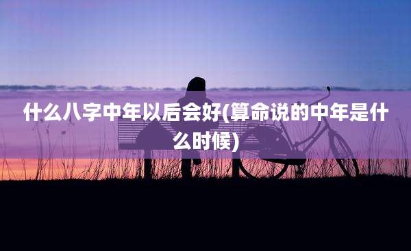 什么八字中年以后会好(算命说的中年是什么时候)