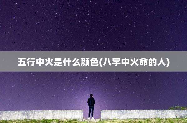 五行中火是什么颜色(八字中火命的人)