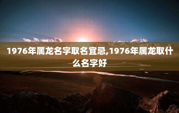 1976年属龙名字取名宜忌,1976年属龙取什么名字好