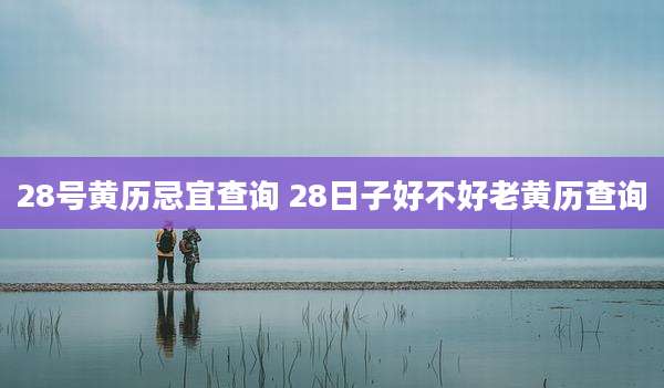 28号黄历忌宜查询 28日子好不好老黄历查询