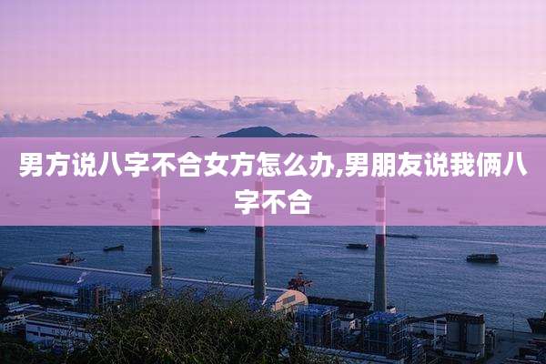 男方说八字不合女方怎么办,男朋友说我俩八字不合