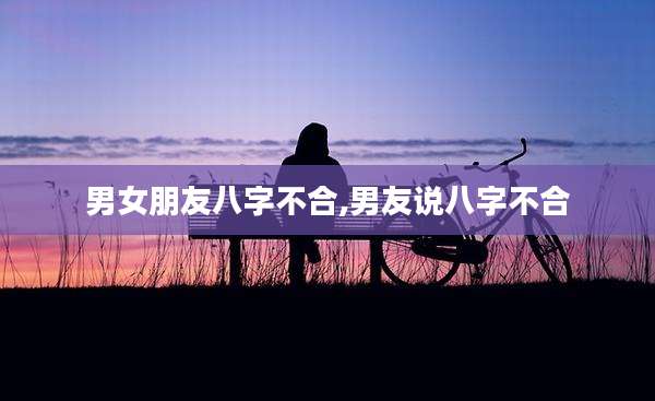 男女朋友八字不合,男友说八字不合