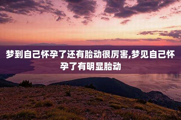 梦到自己怀孕了还有胎动很厉害,梦见自己怀孕了有明显胎动