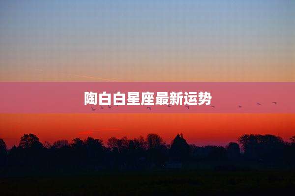 陶白白星座最新运势