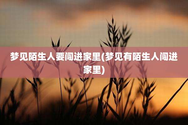 梦见陌生人要闯进家里(梦见有陌生人闯进家里)