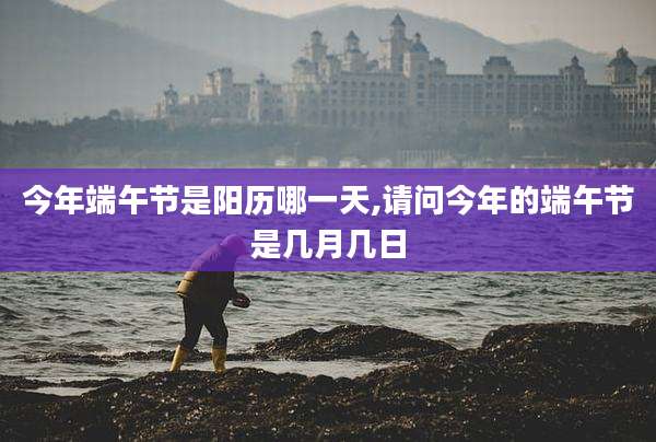 今年端午节是阳历哪一天,请问今年的端午节是几月几日