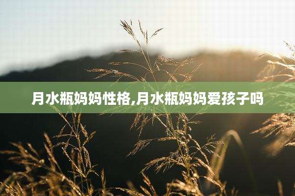 月水瓶妈妈性格,月水瓶妈妈爱孩子吗