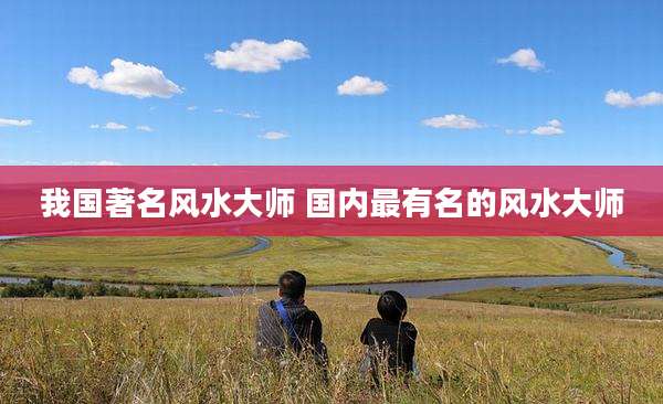我国著名风水大师 国内最有名的风水大师