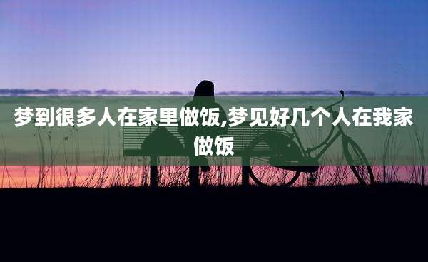 梦到很多人在家里做饭,梦见好几个人在我家做饭