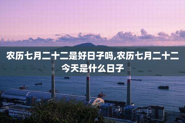 农历七月二十二是好日子吗,农历七月二十二今天是什么日子