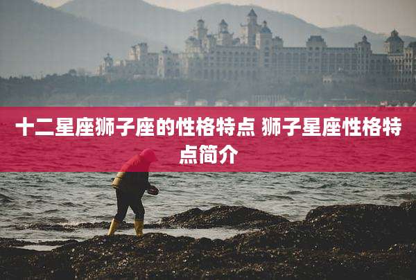 十二星座狮子座的性格特点 狮子星座性格特点简介