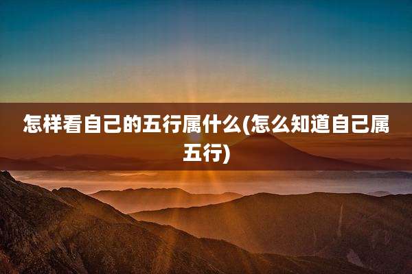 怎样看自己的五行属什么(怎么知道自己属五行)