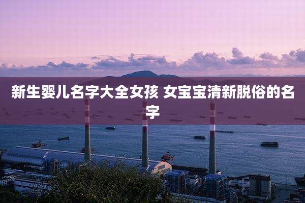 新生婴儿名字大全女孩 女宝宝清新脱俗的名字