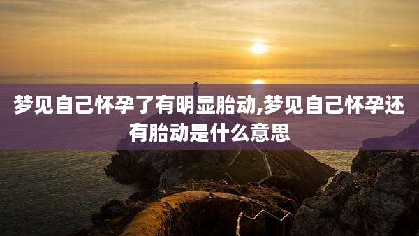 梦见自己怀孕了有明显胎动,梦见自己怀孕还有胎动是什么意思