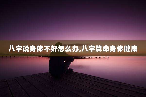 八字说身体不好怎么办,八字算命身体健康