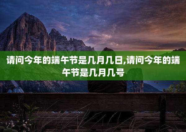 请问今年的端午节是几月几日,请问今年的端午节是几月几号