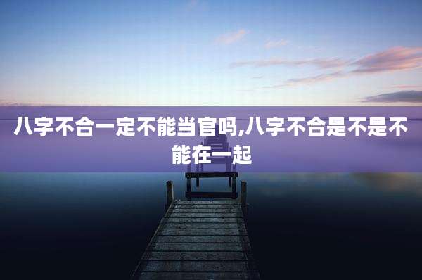 八字不合一定不能当官吗,八字不合是不是不能在一起