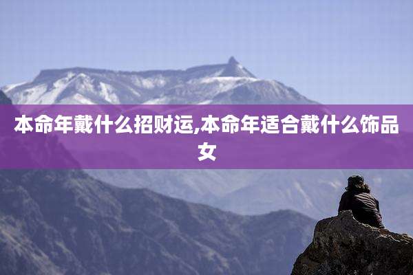 本命年戴什么招财运,本命年适合戴什么饰品女