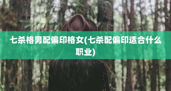 七杀格男配偏印格女(七杀配偏印适合什么职业)