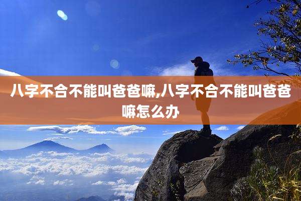 八字不合不能叫爸爸嘛,八字不合不能叫爸爸嘛怎么办