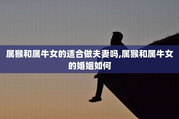 属猴和属牛女的适合做夫妻吗,属猴和属牛女的婚姻如何