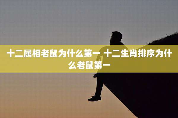 十二属相老鼠为什么第一 十二生肖排序为什么老鼠第一