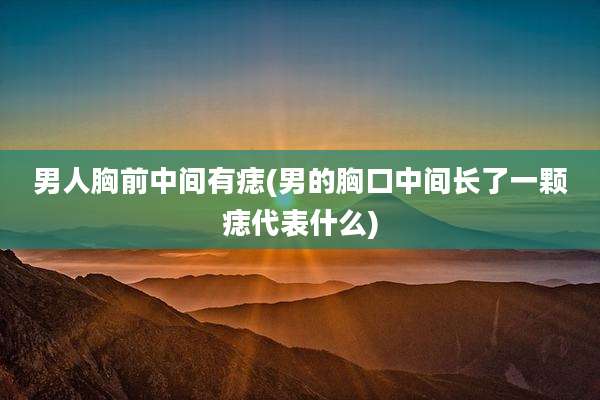 男人胸前中间有痣(男的胸口中间长了一颗痣代表什么)