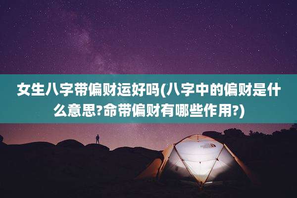 女生八字带偏财运好吗(八字中的偏财是什么意思?命带偏财有哪些作用?)