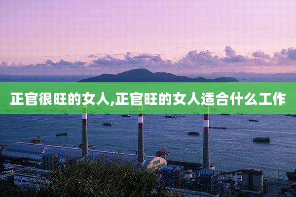 正官很旺的女人,正官旺的女人适合什么工作