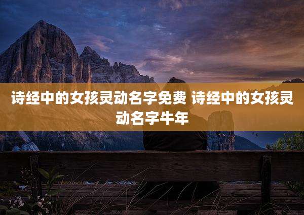诗经中的女孩灵动名字免费 诗经中的女孩灵动名字牛年