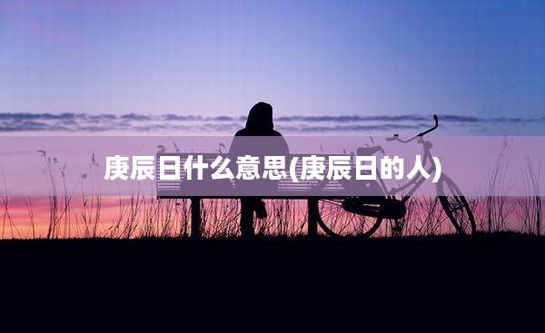 庚辰日什么意思(庚辰日的人)