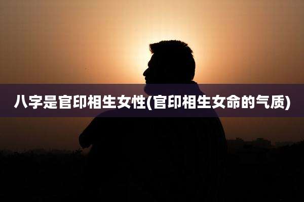 八字是官印相生女性(官印相生女命的气质)