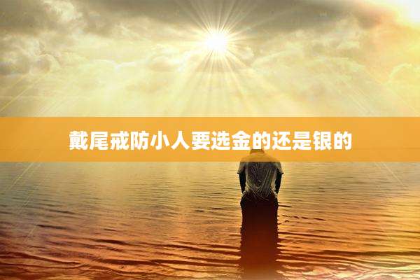 戴尾戒防小人要选金的还是银的