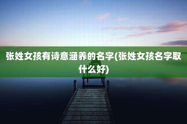 张姓女孩有诗意涵养的名字(张姓女孩名字取什么好)