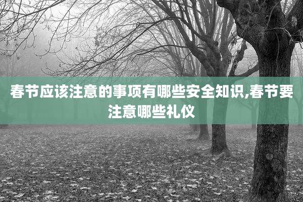 春节应该注意的事项有哪些安全知识,春节要注意哪些礼仪