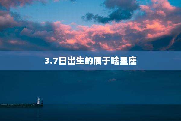3.7日出生的属于啥星座