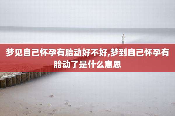 梦见自己怀孕有胎动好不好,梦到自己怀孕有胎动了是什么意思