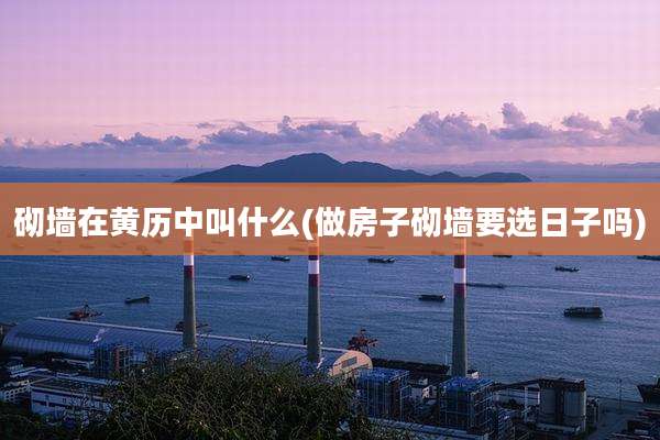 砌墙在黄历中叫什么(做房子砌墙要选日子吗)