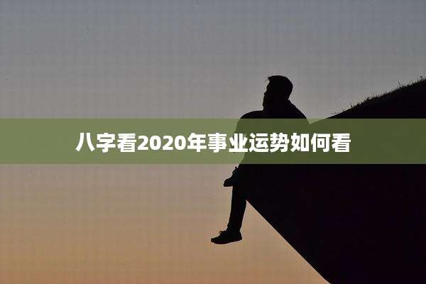 八字看2020年事业运势如何看