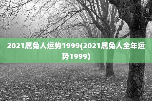2021属兔人运势1999(2021属兔人全年运势1999)