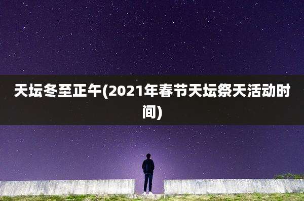 天坛冬至正午(2021年春节天坛祭天活动时间)