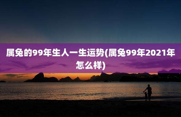 属兔的99年生人一生运势(属兔99年2021年怎么样)