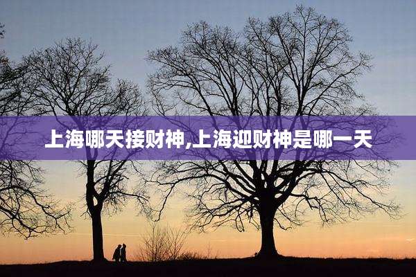 上海哪天接财神,上海迎财神是哪一天