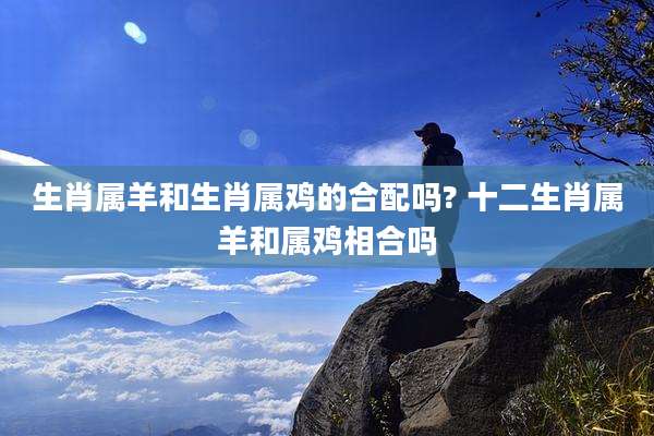 生肖属羊和生肖属鸡的合配吗? 十二生肖属羊和属鸡相合吗